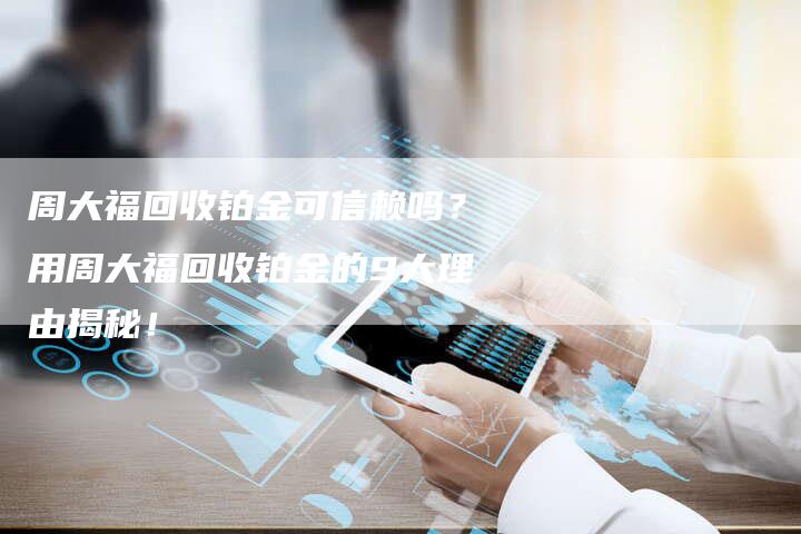 周大福回收铂金可信赖吗？用周大福回收铂金的9大理由揭秘！