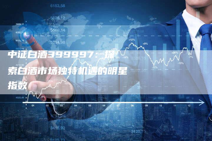 中证白酒399997：探索白酒市场独特机遇的明星指数