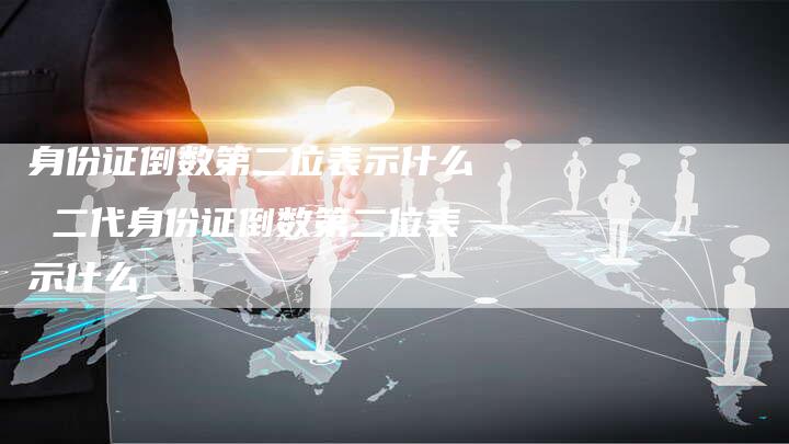 身份证倒数第二位表示什么 二代身份证倒数第二位表示什么