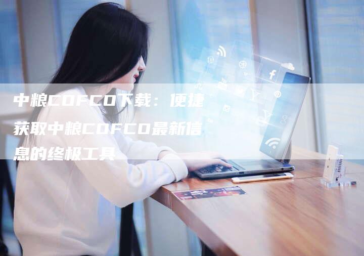 中粮COFCO下载：便捷获取中粮COFCO最新信息的终极工具