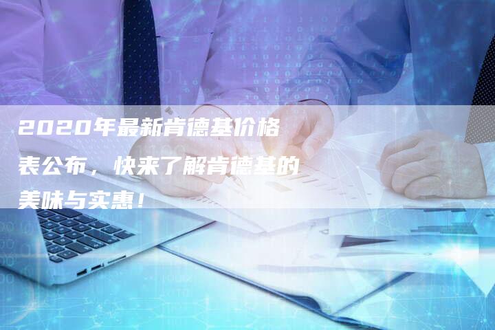 2020年最新肯德基价格表公布，快来了解肯德基的美味与实惠！