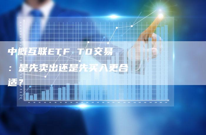 中概互联ETF T0交易：是先卖出还是先买入更合适？