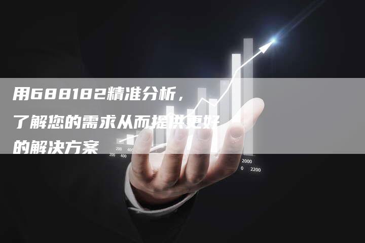 用688182精准分析，了解您的需求从而提供更好的解决方案