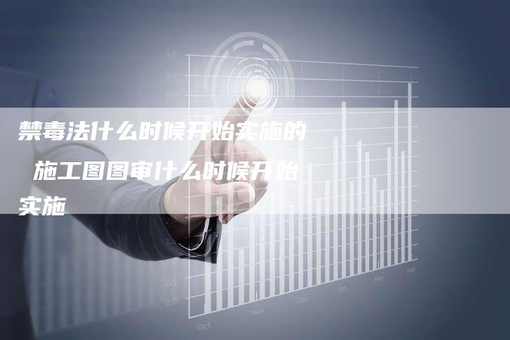 禁毒法什么时候开始实施的 施工图图审什么时候开始实施