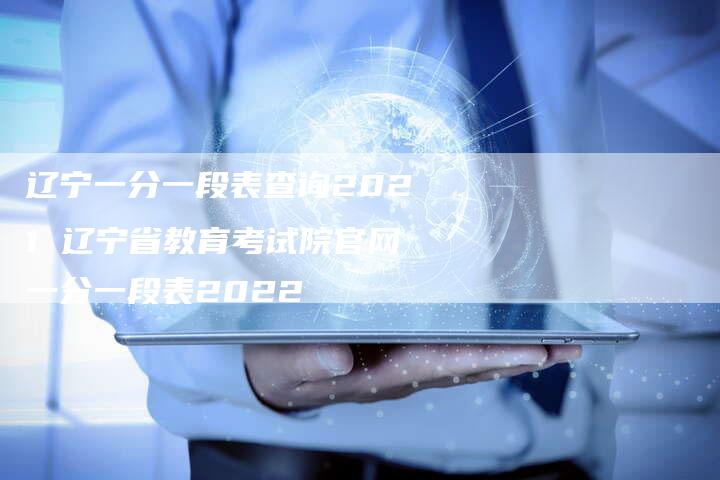 辽宁一分一段表查询2021 辽宁省教育考试院官网一分一段表2022