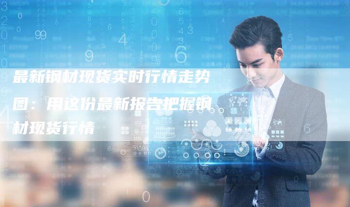 最新钢材现货实时行情走势图：用这份最新报告把握钢材现货行情