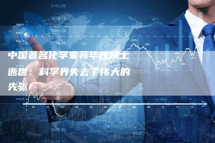 中国著名化学家蒋华良院士逝世：科学界失去了伟大的先驱