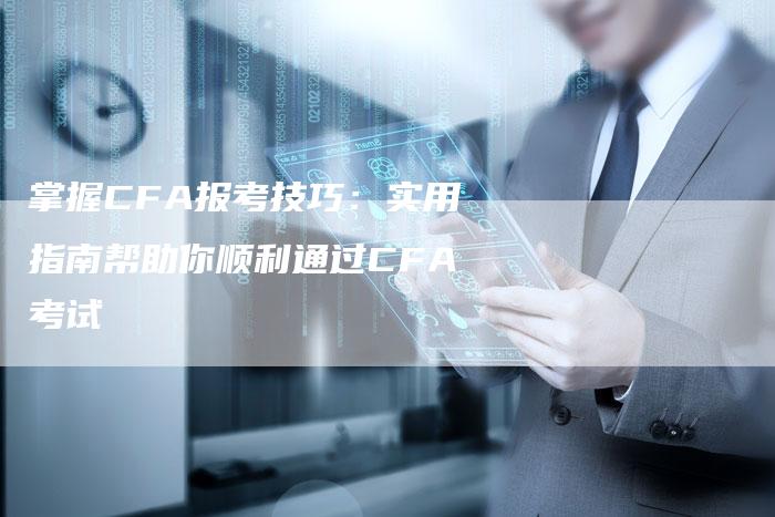 掌握CFA报考技巧：实用指南帮助你顺利通过CFA考试