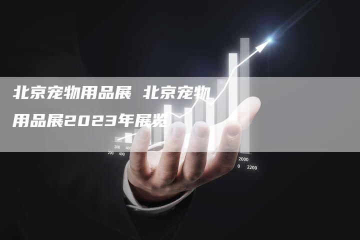 北京宠物用品展 北京宠物用品展2023年展览