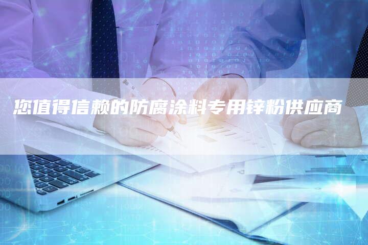 您值得信赖的防腐涂料专用锌粉供应商