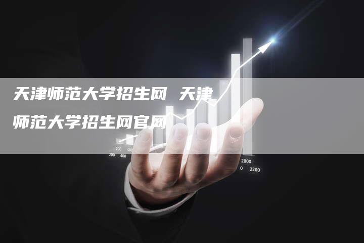 天津师范大学招生网 天津师范大学招生网官网