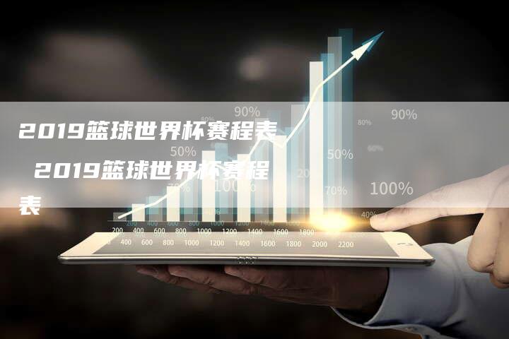 2019篮球世界杯赛程表 2019篮球世界杯赛程表