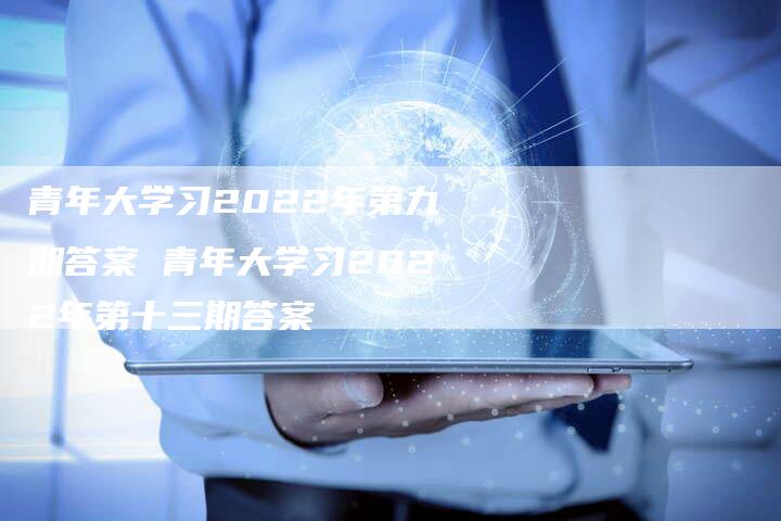 青年大学习2022年第九期答案 青年大学习2022年第十三期答案