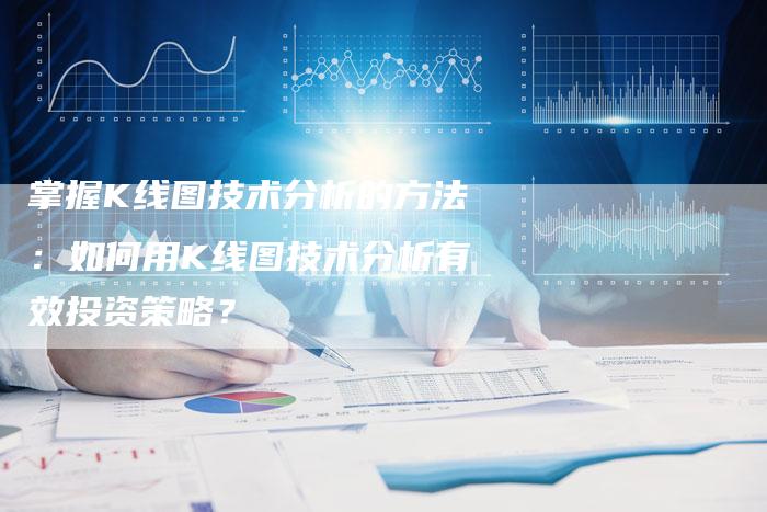 掌握K线图技术分析的方法：如何用K线图技术分析有效投资策略？