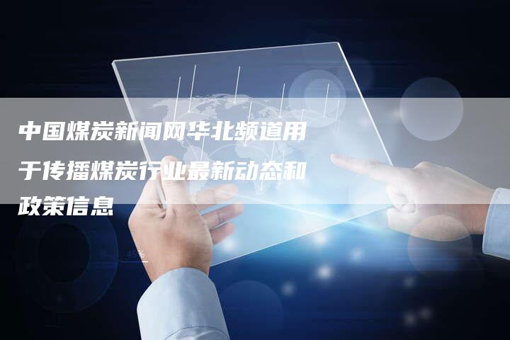 中国煤炭新闻网华北频道用于传播煤炭行业最新动态和政策信息