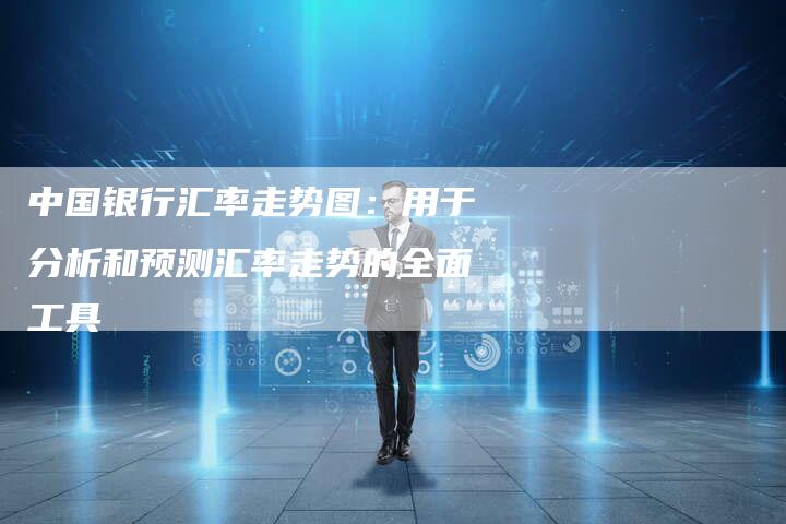 中国银行汇率走势图：用于分析和预测汇率走势的全面工具