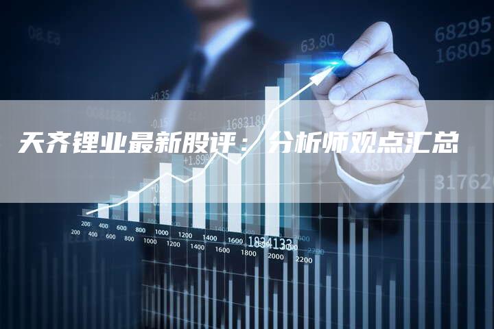 天齐锂业最新股评：分析师观点汇总