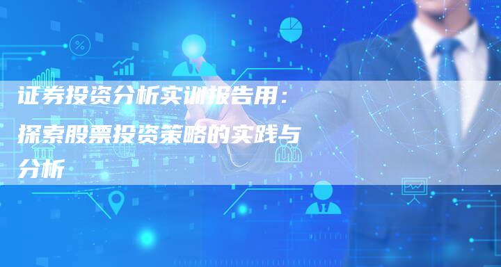 证券投资分析实训报告用：探索股票投资策略的实践与分析