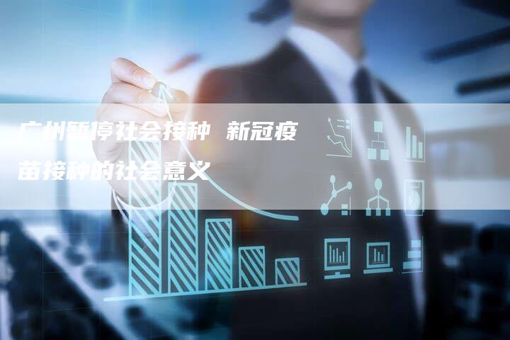 广州暂停社会接种 新冠疫苗接种的社会意义