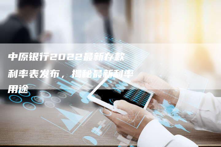 中原银行2022最新存款利率表发布，揭秘最新利率用途