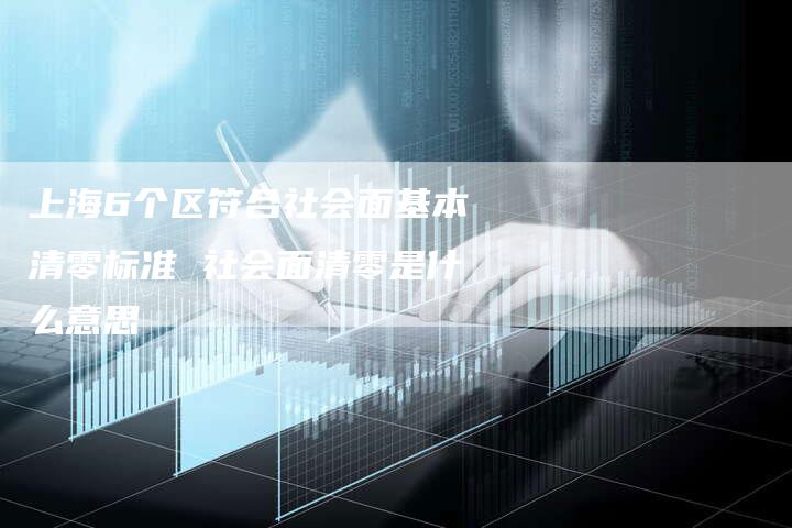 上海6个区符合社会面基本清零标准 社会面清零是什么意思